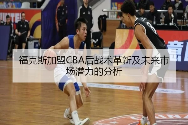 福克斯加盟CBA后战术革新及未来市场潜力的分析